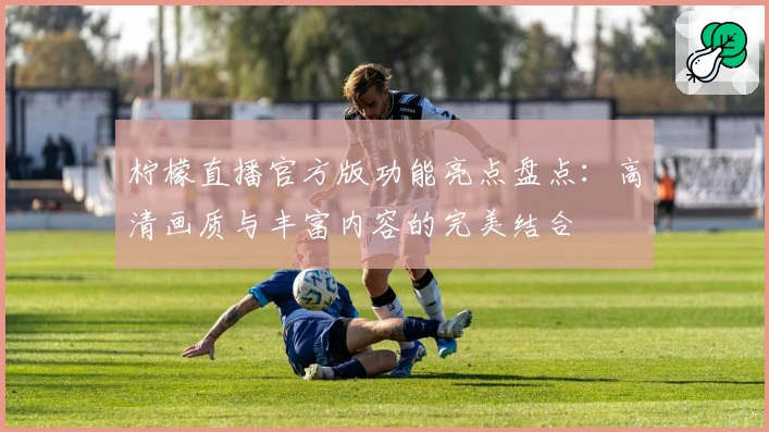 柠檬直播官方版功能亮点盘点：高清画质与丰富内容的完美结合
