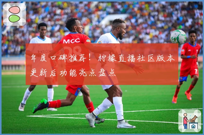 年度口碑推荐！柠檬直播社区版本更新后功能亮点盘点