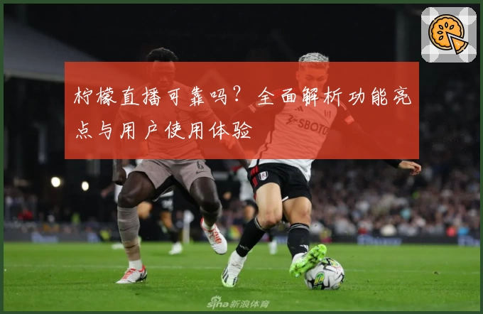 柠檬直播可靠吗？全面解析功能亮点与用户使用体验