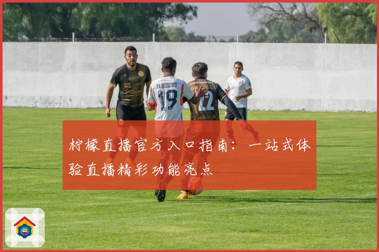 柠檬直播官方入口指南：一站式体验直播精彩功能亮点