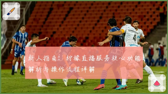 新人指南：柠檬直播服务核心功能解析与操作流程详解