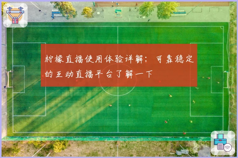 柠檬直播使用体验详解：可靠稳定的互动直播平台了解一下