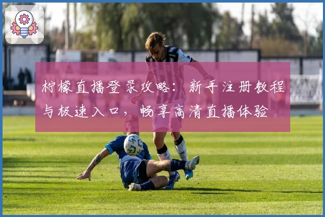 柠檬直播登录攻略：新手注册教程与极速入口，畅享高清直播体验