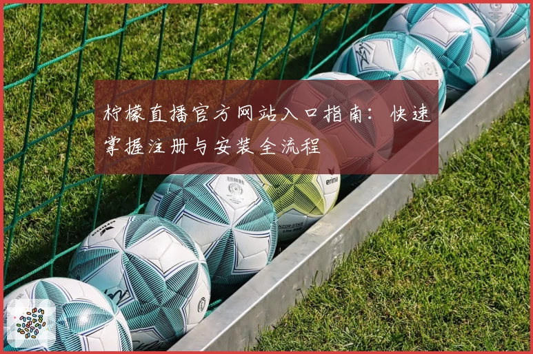 柠檬直播官方网站入口指南：快速掌握注册与安装全流程