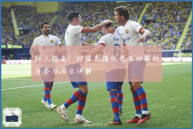 新人指南：柠檬直播优惠活动解析与参与方法详解