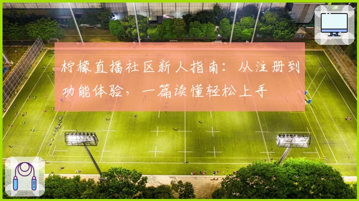 柠檬直播社区新人指南:从注册到功能体验,一篇读懂轻松上手