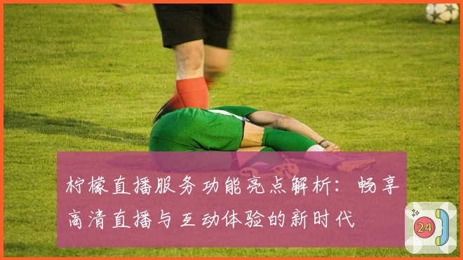 柠檬直播服务功能亮点解析:畅享高清直播与互动体验的新时代
