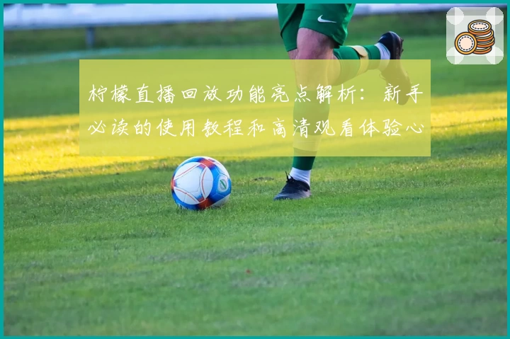 柠檬直播回放功能亮点解析：新手必读的使用教程和高清观看体验心得