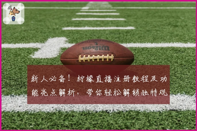 新人必备！柠檬直播注册教程及功能亮点解析，带你轻松解锁独特观看体验