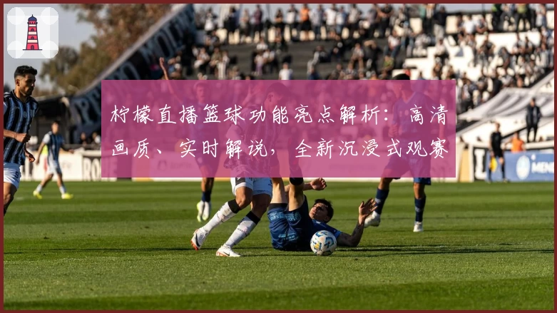 柠檬直播篮球功能亮点解析：高清画质、实时解说，全新沉浸式观赛体验