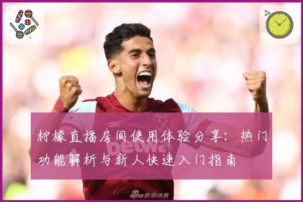 柠檬直播房间使用体验分享：热门功能解析与新人快速入门指南