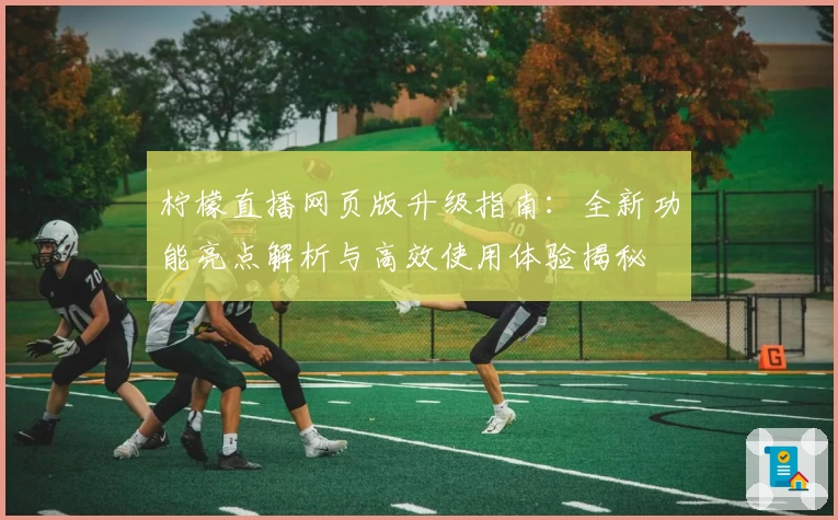 柠檬直播网页版升级指南：全新功能亮点解析与高效使用体验揭秘