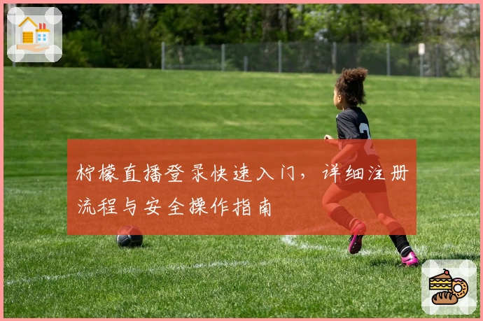 柠檬直播登录快速入门，详细注册流程与安全操作指南