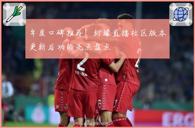 年度口碑推荐！柠檬直播社区版本更新后功能亮点盘点