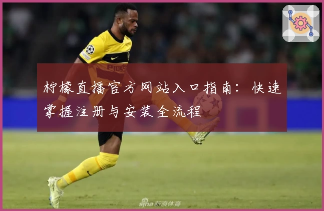 柠檬直播官方网站入口指南：快速掌握注册与安装全流程