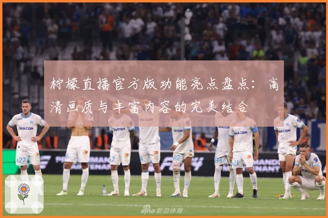 柠檬直播官方版功能亮点盘点：高清画质与丰富内容的完美结合