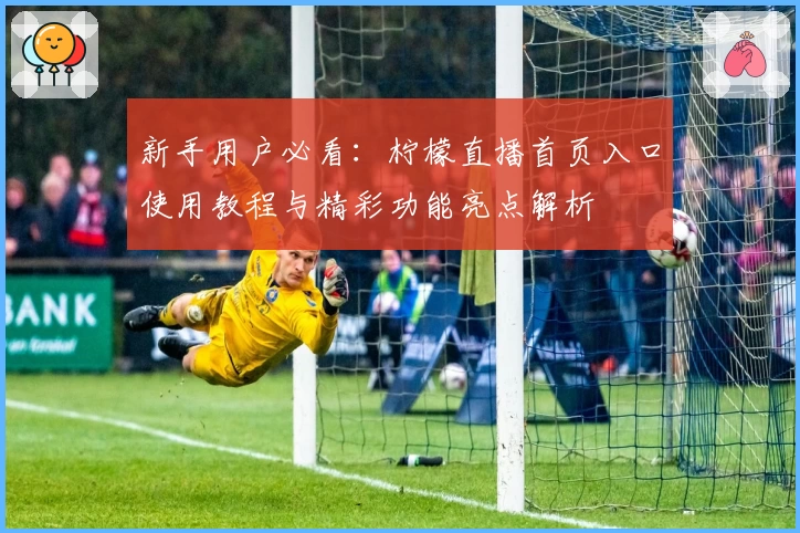 新手用户必看：柠檬直播首页入口使用教程与精彩功能亮点解析