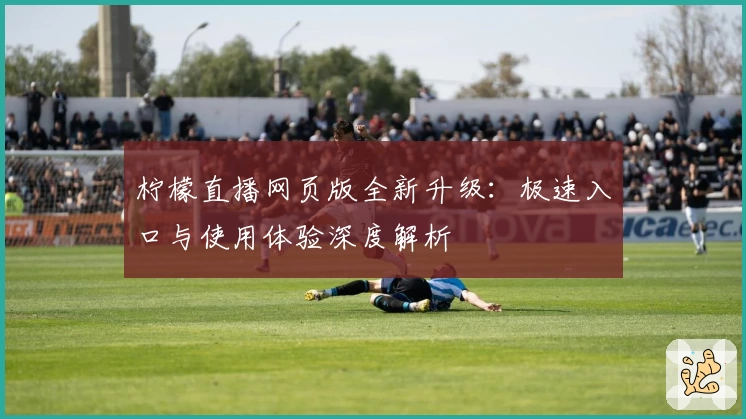 柠檬直播网页版全新升级：极速入口与使用体验深度解析