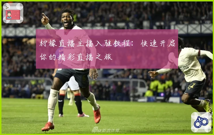 柠檬直播主播入驻教程：快速开启你的精彩直播之旅