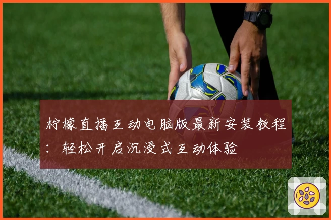 柠檬直播互动电脑版最新安装教程:轻松开启沉浸式互动体验