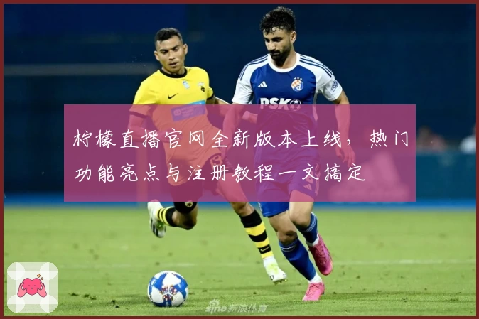 柠檬直播官网全新版本上线，热门功能亮点与注册教程一文搞定