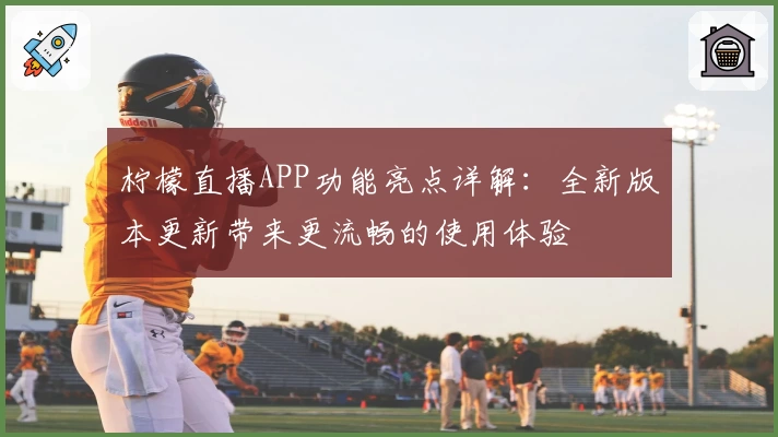 柠檬直播APP功能亮点详解：全新版本更新带来更流畅的使用体验