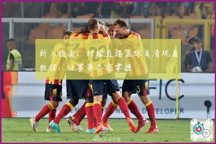 新人指南：柠檬直播篮球高清观看教程，让赛事尽在掌握