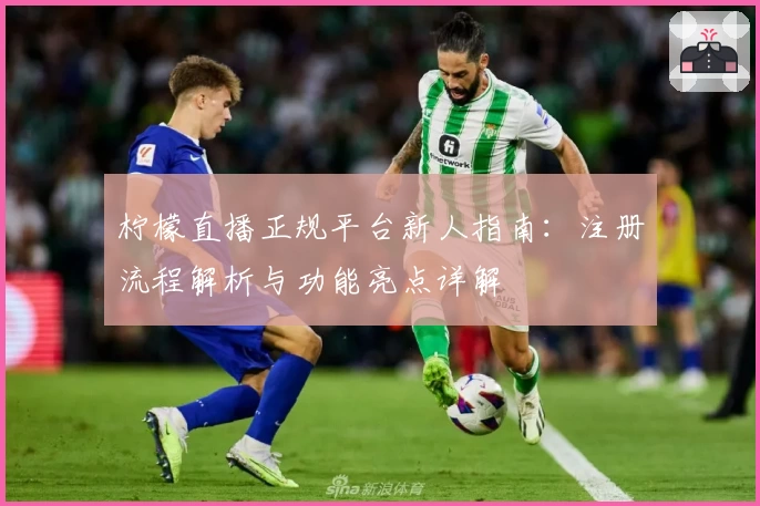 柠檬直播正规平台新人指南：注册流程解析与功能亮点详解