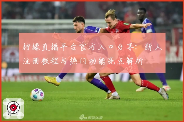 柠檬直播平台官方入口分享：新人注册教程与热门功能亮点解析