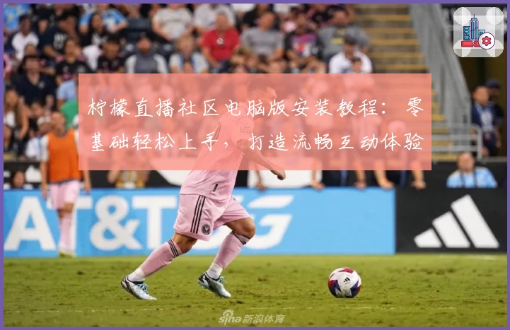 柠檬直播社区电脑版安装教程:零基础轻松上手,打造流畅互动体验
