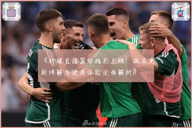《柠檬直播篮球精彩上线：版本更新详解与使用体验全面解析》